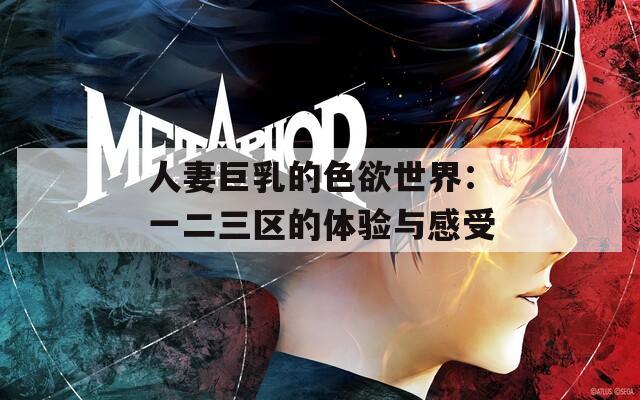 人妻巨乳的色欲世界：一二三区的体验与感受  第1张