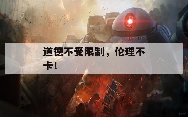 道德不受限制，伦理不卡！  第1张