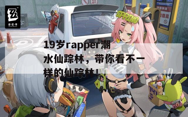 19岁rapper潮水仙踪林，带你看不一样的仙踪林！  第1张