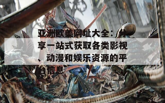 亚洲欧美网址大全：分享一站式获取各类影视、动漫和娱乐资源的平台信息