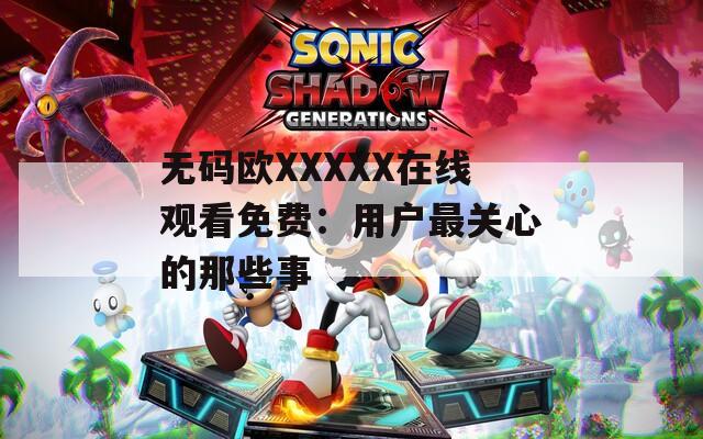 无码欧XXXXX在线观看免费：用户最关心的那些事