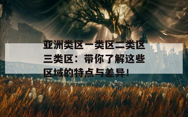 亚洲类区一类区二类区三类区：带你了解这些区域的特点与差异！