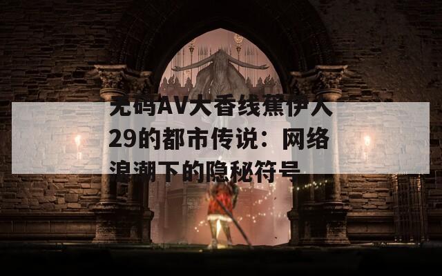无码AV大香线蕉伊人29的都市传说：网络浪潮下的隐秘符号  第1张