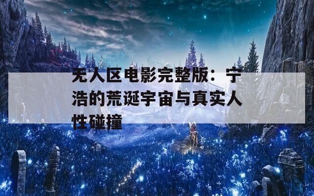 无人区电影完整版：宁浩的荒诞宇宙与真实人性碰撞