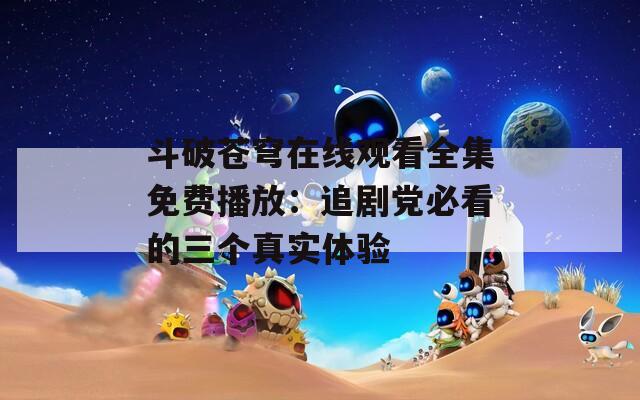 斗破苍穹在线观看全集免费播放：追剧党必看的三个真实体验