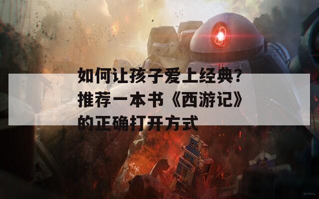 如何让孩子爱上经典？推荐一本书《西游记》的正确打开方式  第1张