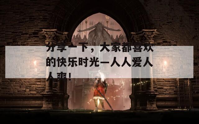 分享一下，大家都喜欢的快乐时光—人人爱人人爽！  第1张