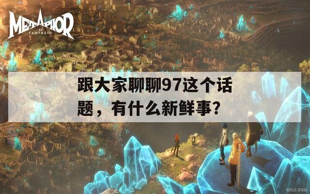 跟大家聊聊97这个话题，有什么新鲜事？