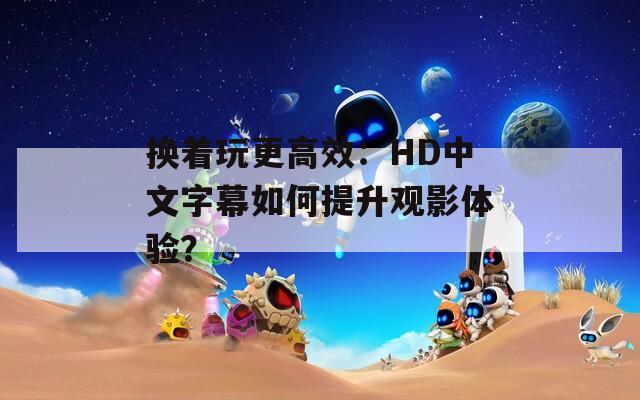 换着玩更高效：HD中文字幕如何提升观影体验？