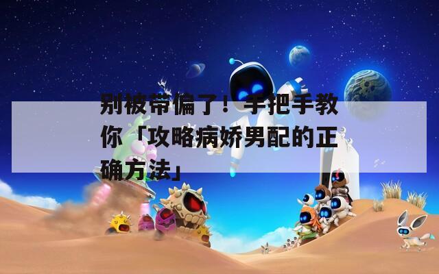 别被带偏了！手把手教你「攻略病娇男配的正确方法」  第1张