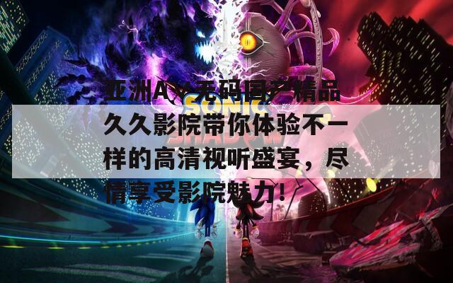亚洲A∨无码国产精品久久影院带你体验不一样的高清视听盛宴，尽情享受影院魅力！