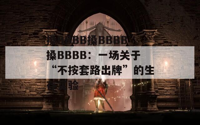 搡BBBB搡BBBB搡BBBB：一场关于“不按套路出牌”的生存实验