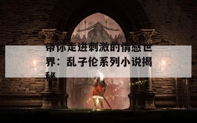 带你走进刺激的情感世界：乱子伦系列小说揭秘