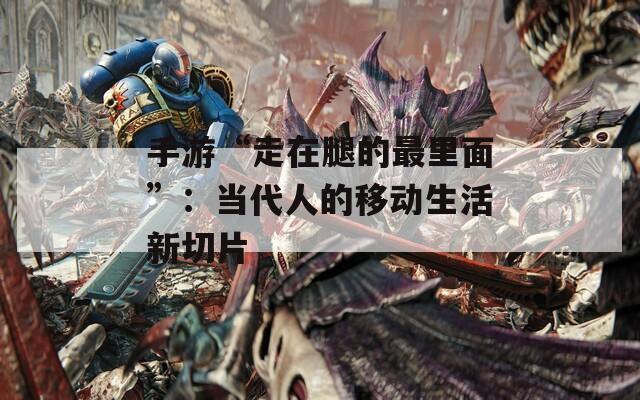 手游“走在腿的最里面”：当代人的移动生活新切片