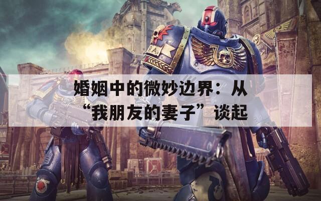 婚姻中的微妙边界：从“我朋友的妻子”谈起
