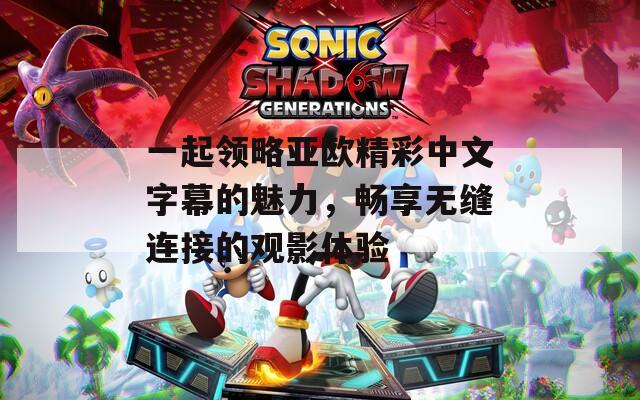 一起领略亚欧精彩中文字幕的魅力，畅享无缝连接的观影体验