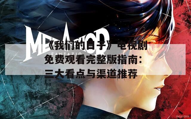 《我们的日子》电视剧免费观看完整版指南：三大看点与渠道推荐
