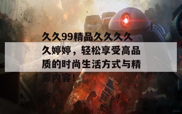 久久99精品久久久久久婷婷，轻松享受高品质的时尚生活方式与精彩内容！