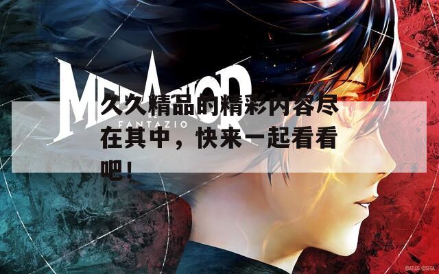 久久精品的精彩内容尽在其中，快来一起看看吧！  第1张