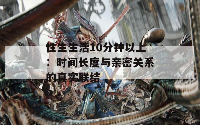 性生生活10分钟以上：时间长度与亲密关系的真实联结