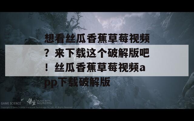 想看丝瓜香蕉草莓视频？来下载这个破解版吧！丝瓜香蕉草莓视频app下载破解版