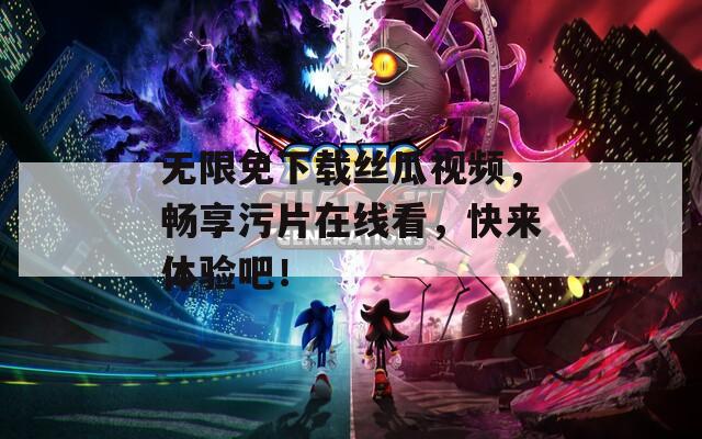无限免下载丝瓜视频，畅享污片在线看，快来体验吧！  第1张