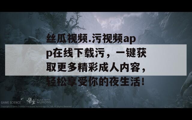 丝瓜视频.污视频app在线下载污，一键获取更多精彩成人内容，轻松享受你的夜生活！  第1张