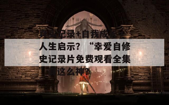 真实记录+自我成长=人生启示？“幸爱自修史记录片免费观看全集”真这么神？