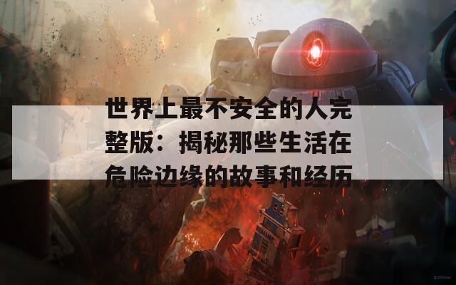 世界上最不安全的人完整版：揭秘那些生活在危险边缘的故事和经历