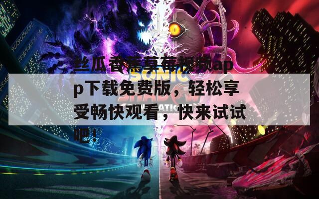 丝瓜香蕉草莓视频app下载免费版，轻松享受畅快观看，快来试试吧！