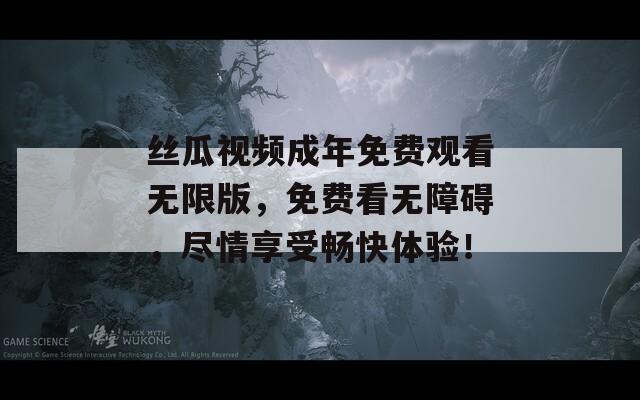 丝瓜视频成年免费观看无限版，免费看无障碍，尽情享受畅快体验！