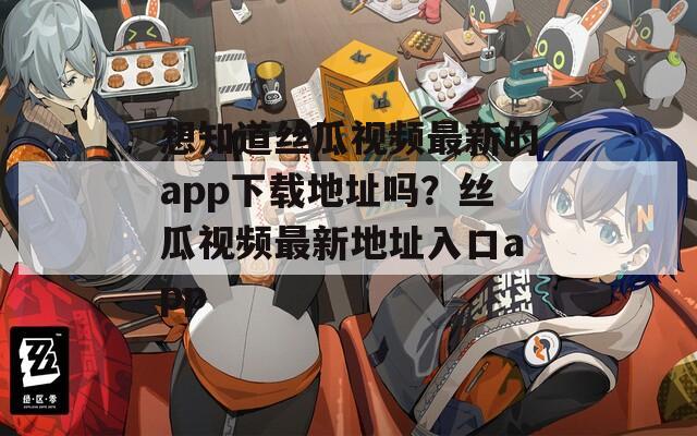 想知道丝瓜视频最新的app下载地址吗？丝瓜视频最新地址入口app  第1张