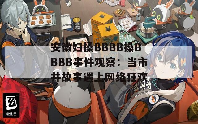 安徽妇搡BBBB搡BBBB事件观察：当市井故事遇上网络狂欢  第1张