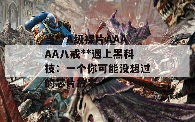 当**A级裸片AAAAA八戒**遇上黑科技：一个你可能没想过的芯片故事  第1张