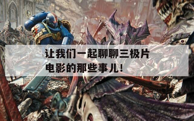 让我们一起聊聊三极片电影的那些事儿！