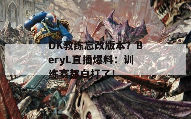 DK教练忘改版本？BeryL直播爆料：训练赛都白打了！