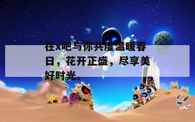 在x吧与你共度温暖春日，花开正盛，尽享美好时光。  第1张