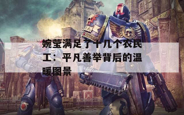 婉莹满足了十几个农民工：平凡善举背后的温暖图景