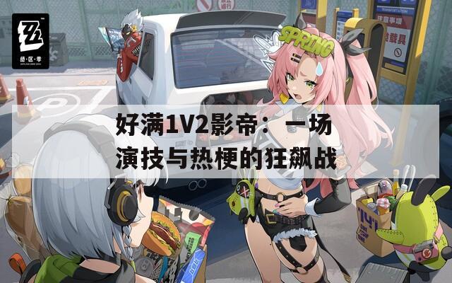 好满1V2影帝：一场演技与热梗的狂飙战