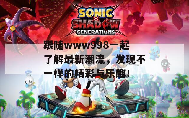 跟随www998一起了解最新潮流，发现不一样的精彩与乐趣！