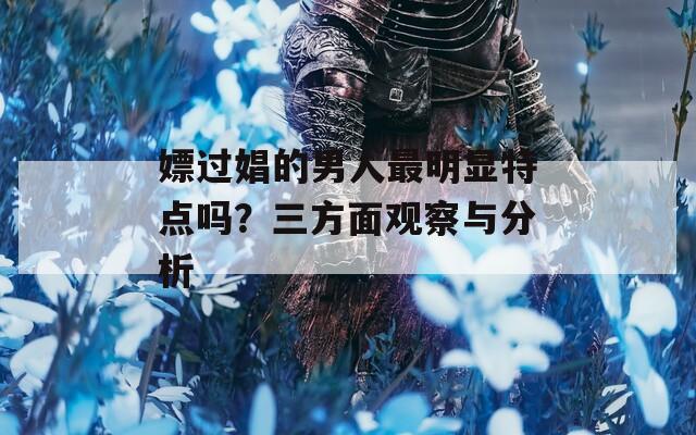 嫖过娼的男人最明显特点吗？三方面观察与分析