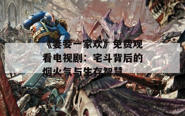 《妻妾一家欢》免费观看电视剧：宅斗背后的烟火气与生存智慧