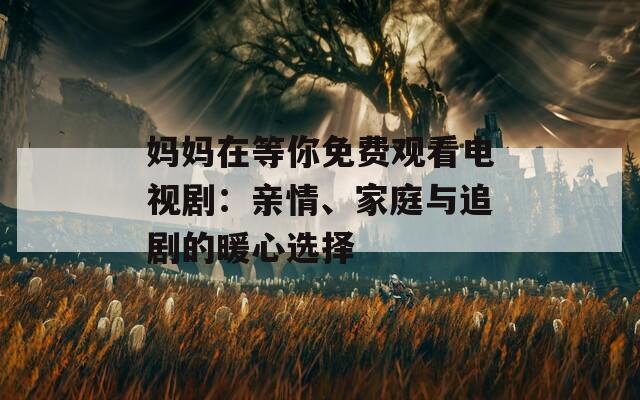 妈妈在等你免费观看电视剧：亲情、家庭与追剧的暖心选择
