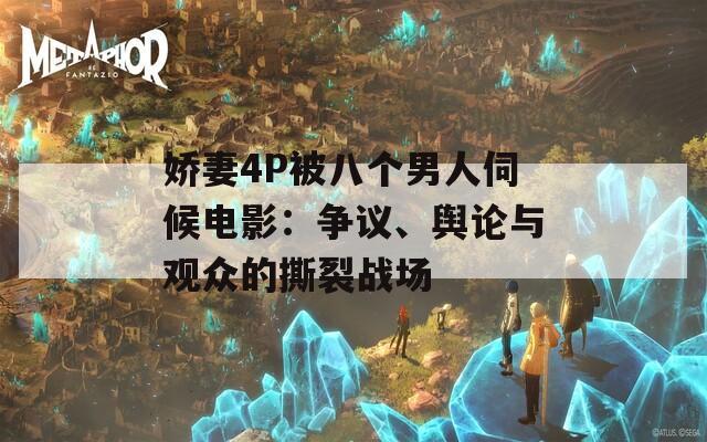 娇妻4P被八个男人伺候电影：争议、舆论与观众的撕裂战场
