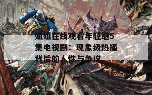 姐姐在线观看年轻继5集电视剧：现象级热播背后的人性与争议  第1张
