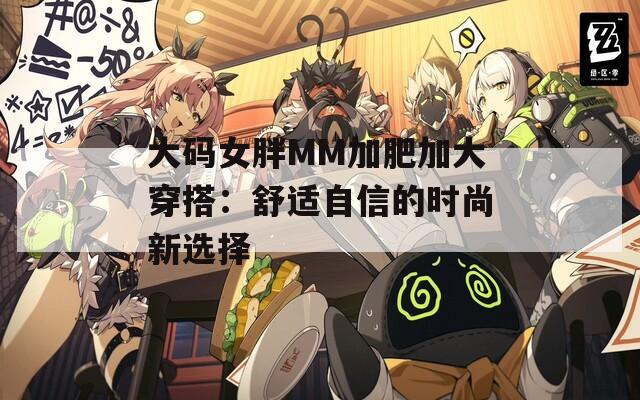 大码女胖MM加肥加大穿搭：舒适自信的时尚新选择
