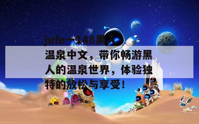 jufe一148黑人温泉中文，带你畅游黑人的温泉世界，体验独特的放松与享受！  第1张