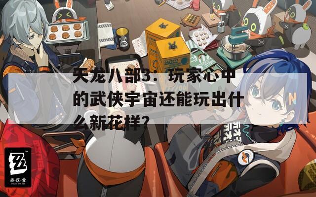 天龙八部3：玩家心中的武侠宇宙还能玩出什么新花样？