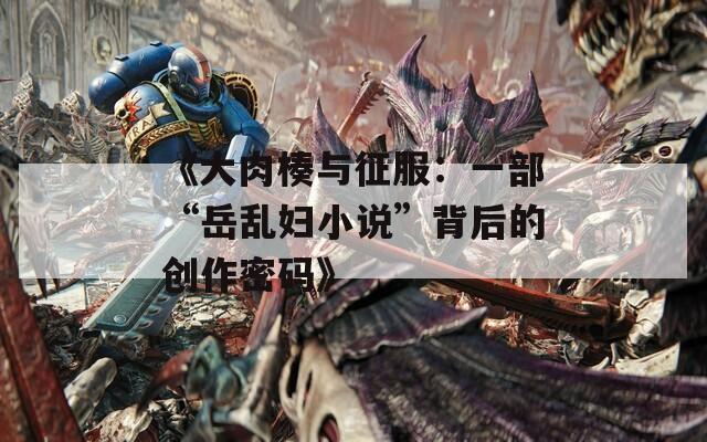《大肉楱与征服：一部“岳乱妇小说”背后的创作密码》