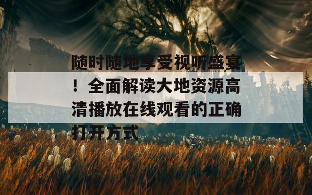 随时随地享受视听盛宴！全面解读大地资源高清播放在线观看的正确打开方式  第1张